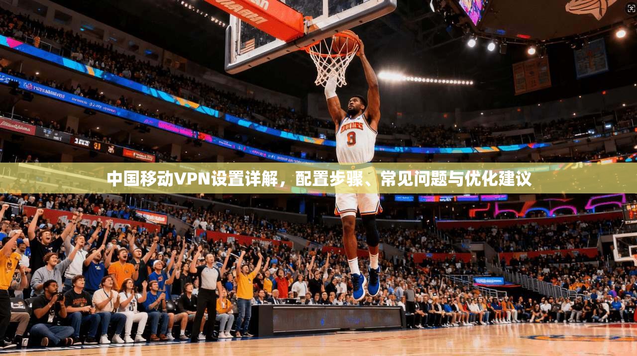 中国移动VPN设置详解，配置步骤、常见问题与优化建议