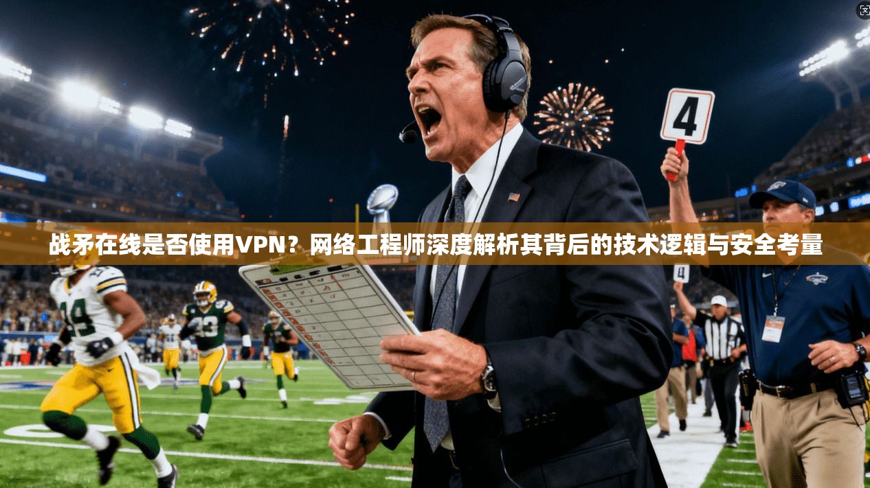 战矛在线是否使用VPN?网络工程师深度解析其背后的技术逻辑与安全考量