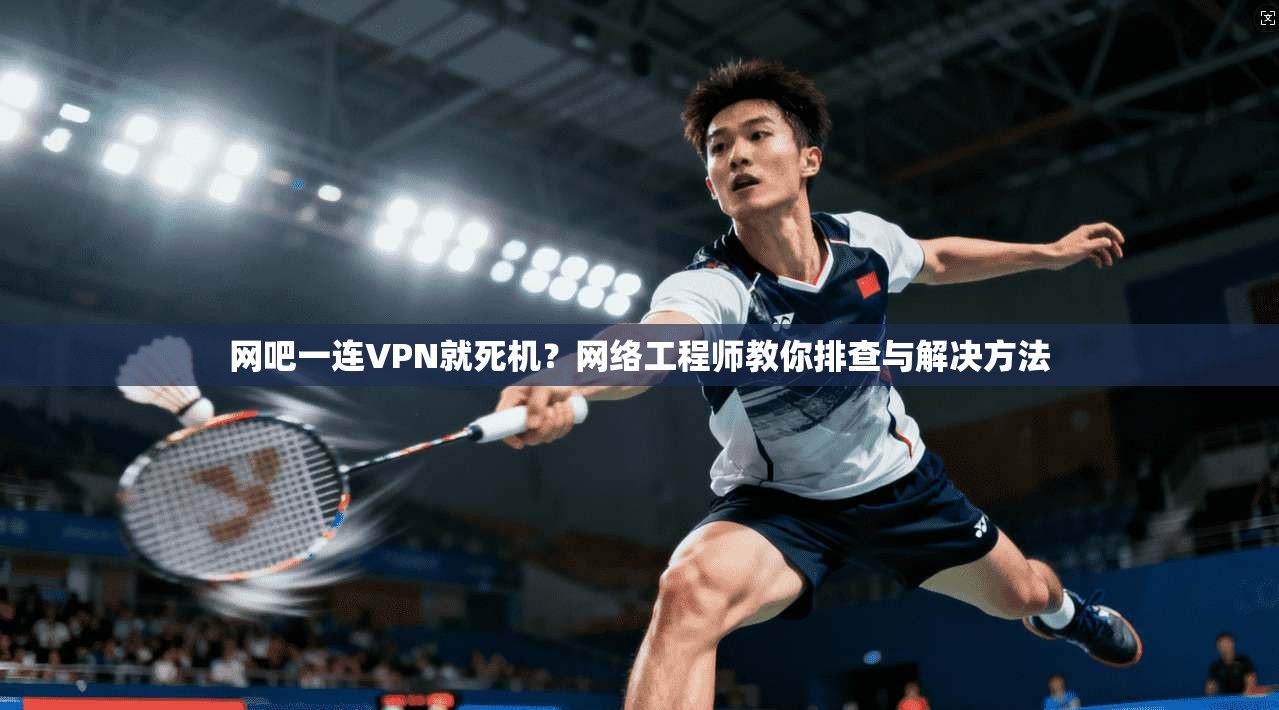 网吧一连VPN就死机?网络工程师教你排查与解决方法