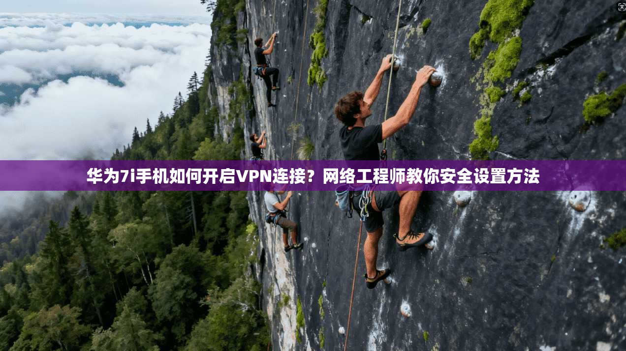华为7i手机如何开启VPN连接?网络工程师教你安全设置方法