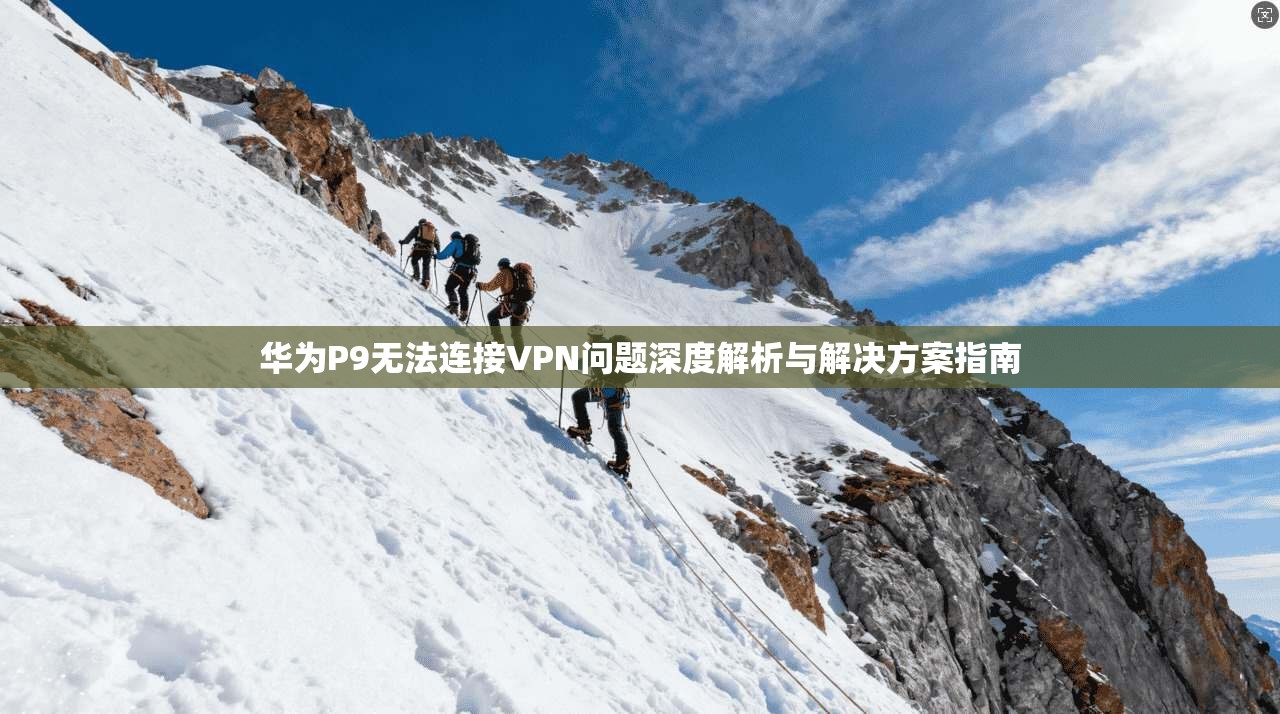华为P9无法连接VPN问题深度解析与解决方案指南