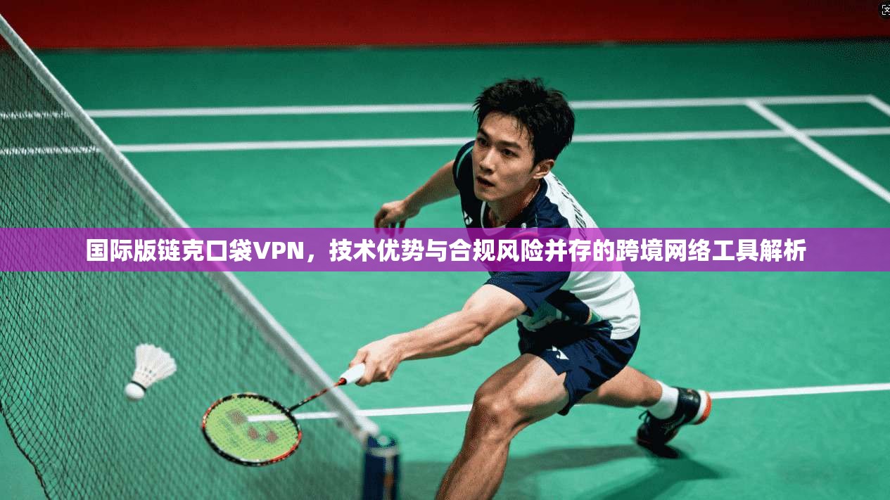 国际版链克口袋VPN,技术优势与合规风险并存的跨境网络工具解析