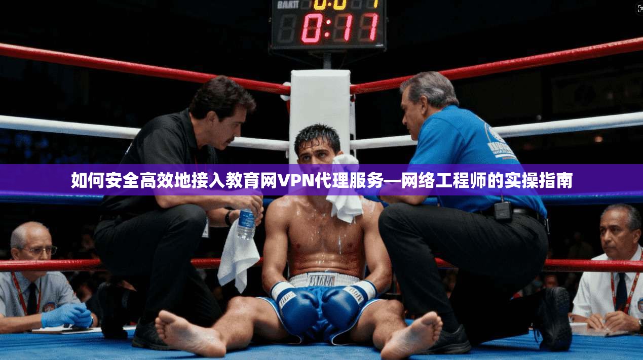 如何安全高效地接入教育网VPN代理服务—网络工程师的实操指南