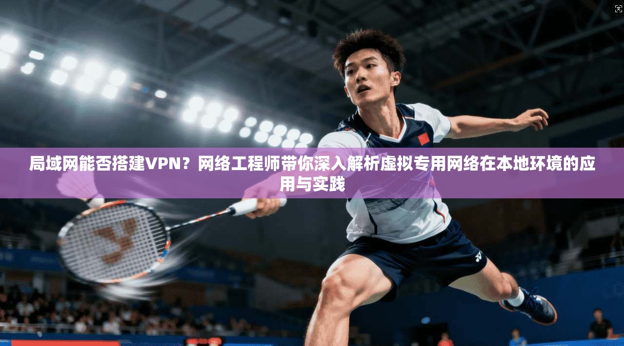 局域网能否搭建VPN?网络工程师带你深入解析虚拟专用网络在本地环境的应用与实践
