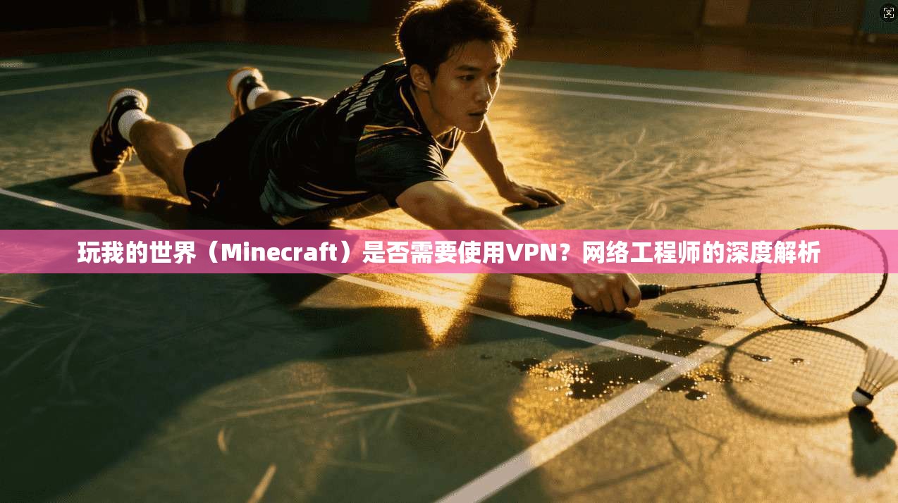 玩我的世界（Minecraft）是否需要使用VPN？网络工程师的深度解析