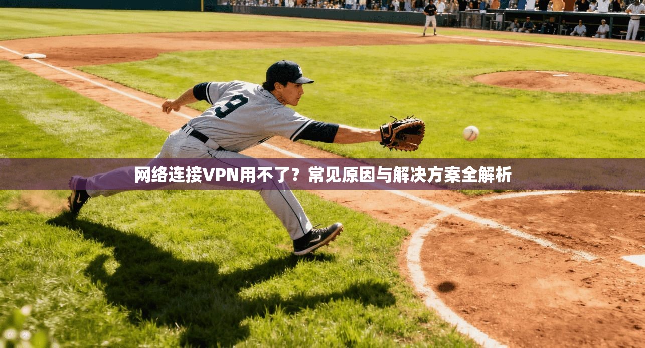 网络连接VPN用不了？常见原因与解决方案全解析