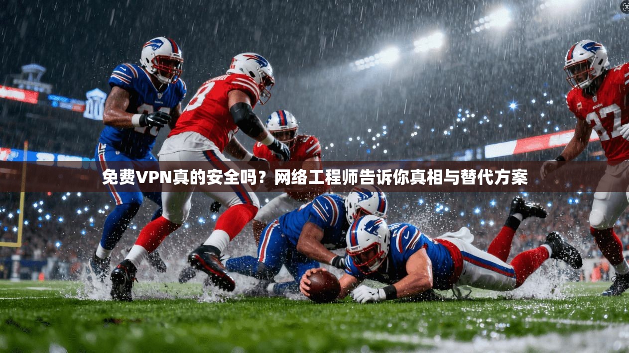 免费VPN真的安全吗？网络工程师告诉你真相与替代方案