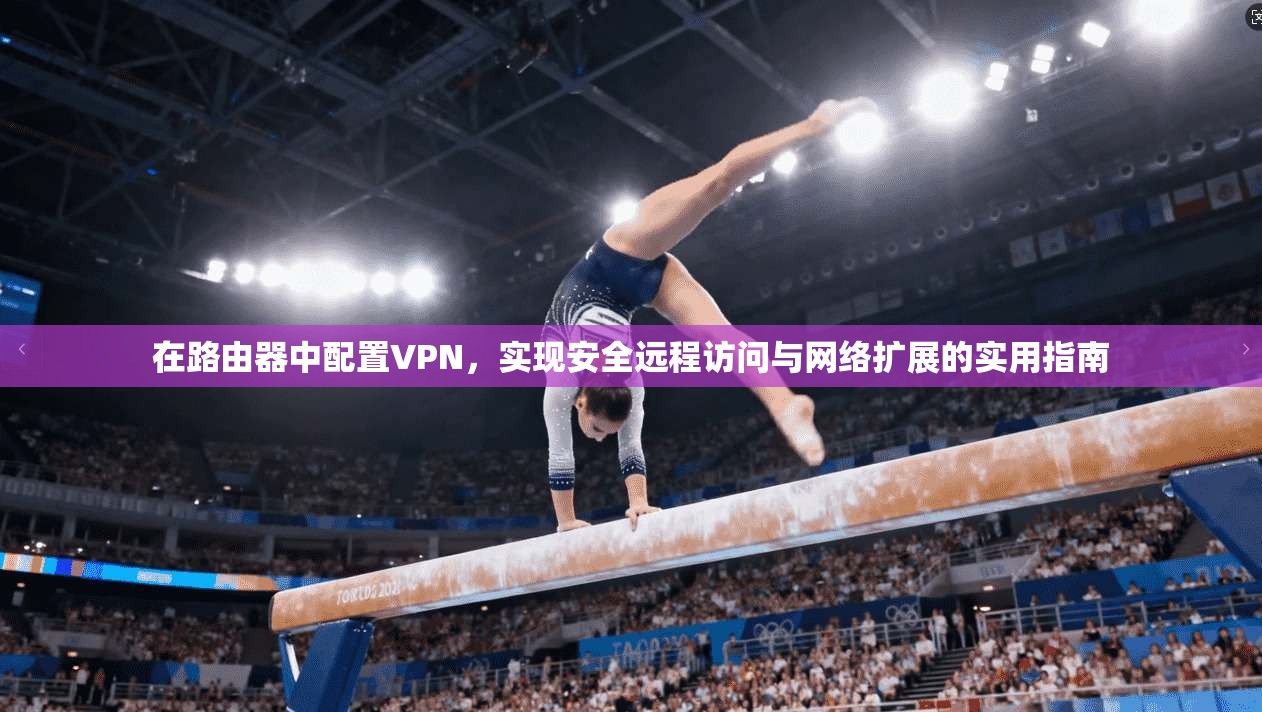 在路由器中配置VPN，实现安全远程访问与网络扩展的实用指南