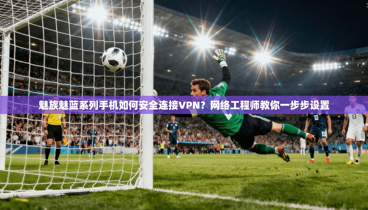 魅族魅蓝系列手机如何安全连接VPN？网络工程师教你一步步设置