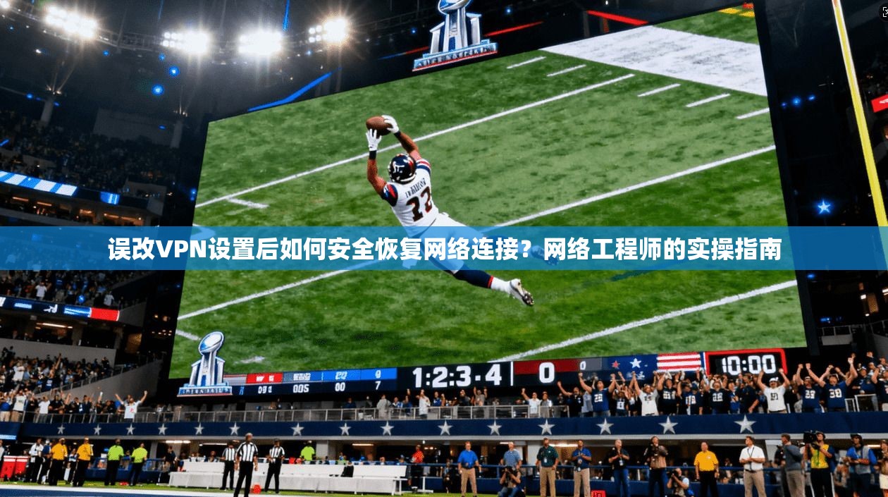 误改VPN设置后如何安全恢复网络连接?网络工程师的实操指南