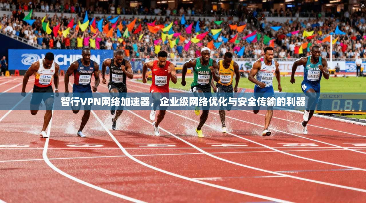 智行VPN网络加速器,企业级网络优化与安全传输的利器