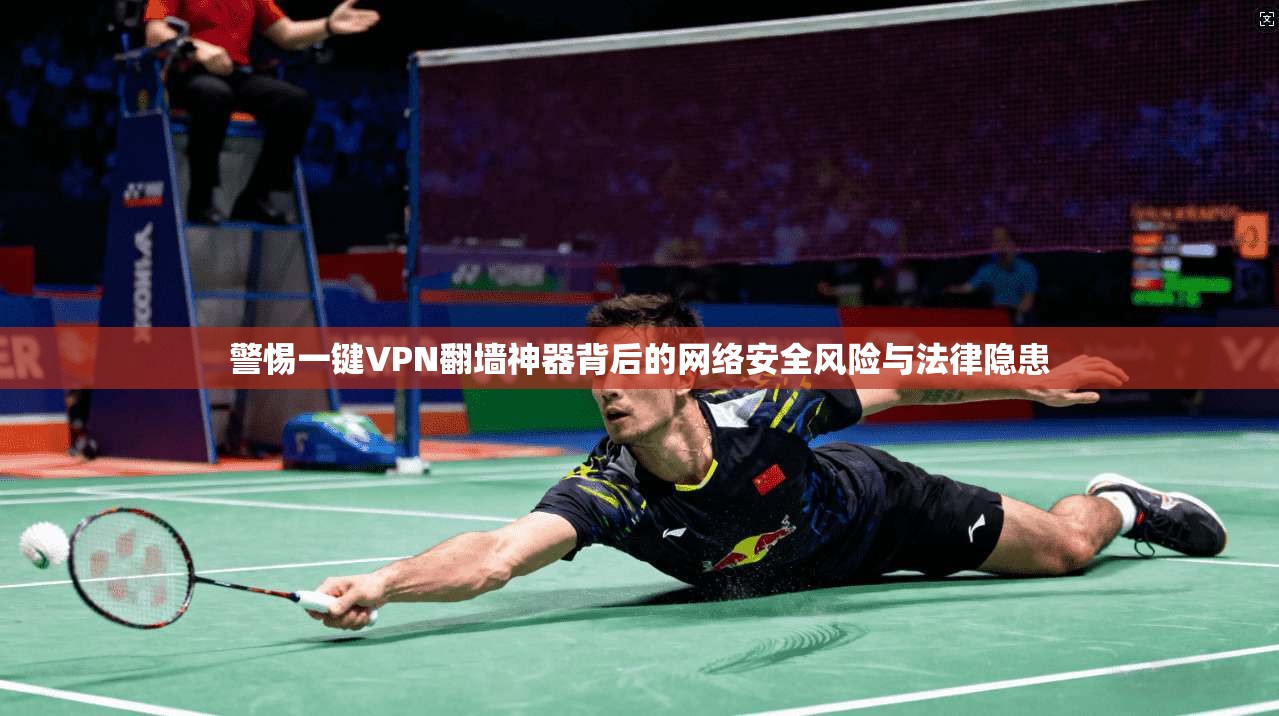 警惕一键VPN翻墙神器背后的网络安全风险与法律隐患