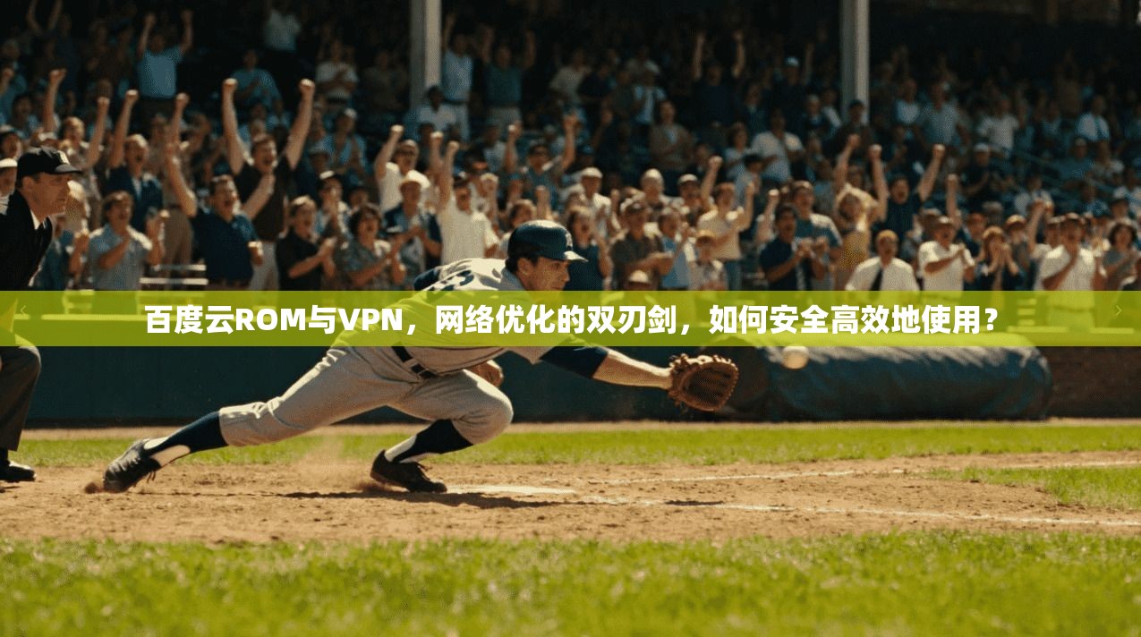 百度云ROM与VPN，网络优化的双刃剑，如何安全高效地使用？