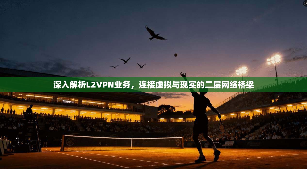 深入解析L2VPN业务，连接虚拟与现实的二层网络桥梁