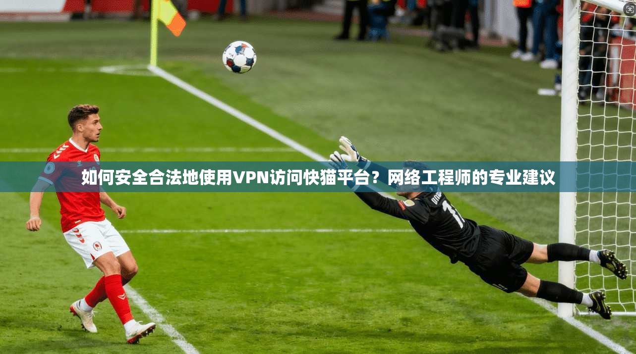 如何安全合法地使用VPN访问快猫平台？网络工程师的专业建议