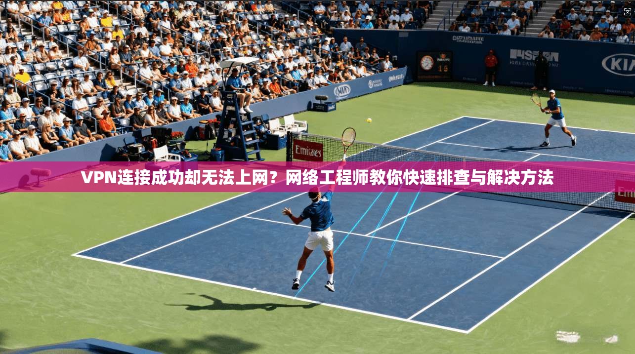 VPN连接成功却无法上网？网络工程师教你快速排查与解决方法