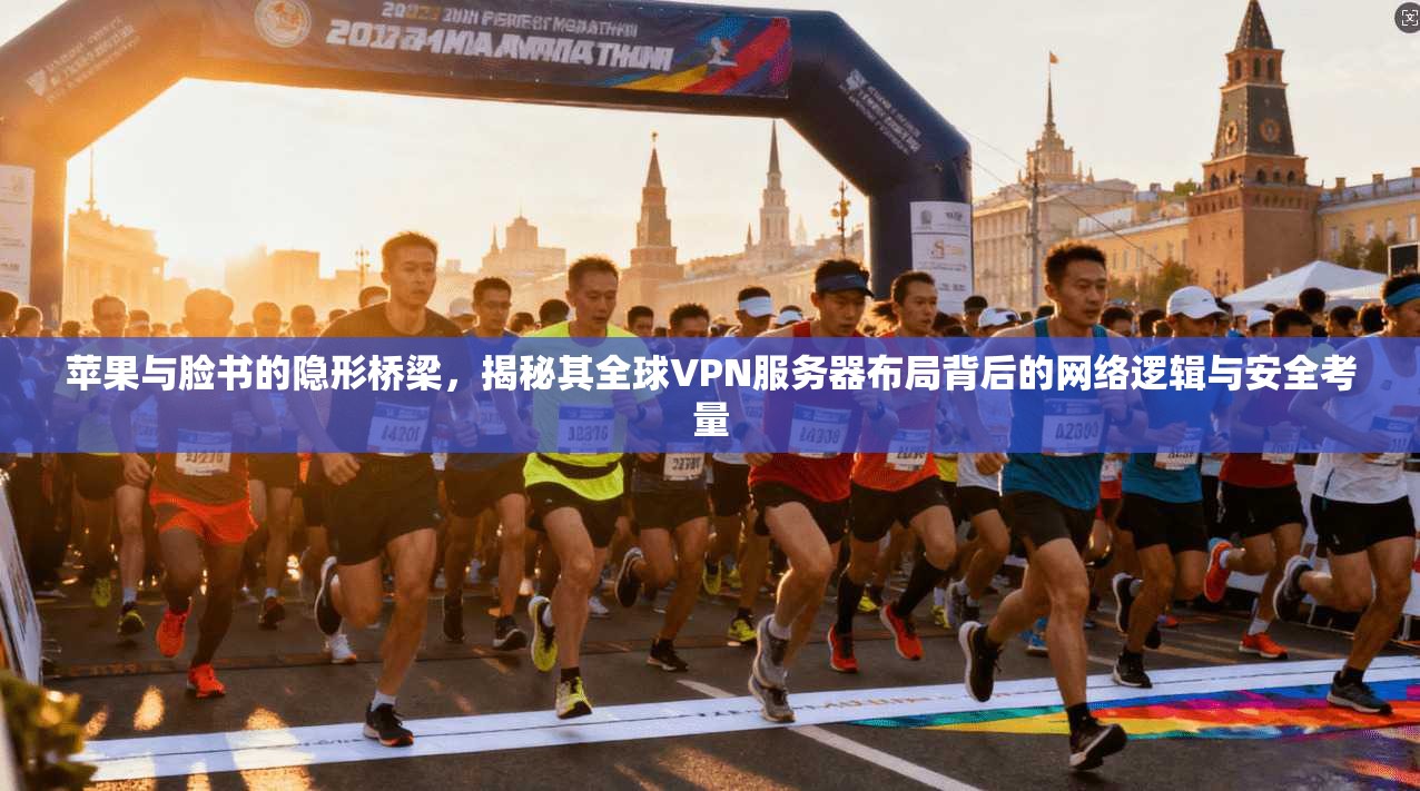苹果与脸书的隐形桥梁，揭秘其全球VPN服务器布局背后的网络逻辑与安全考量