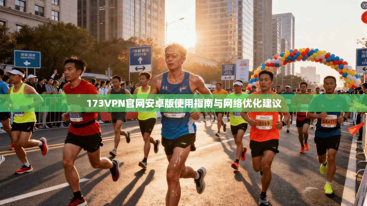 173VPN官网安卓版使用指南与网络优化建议