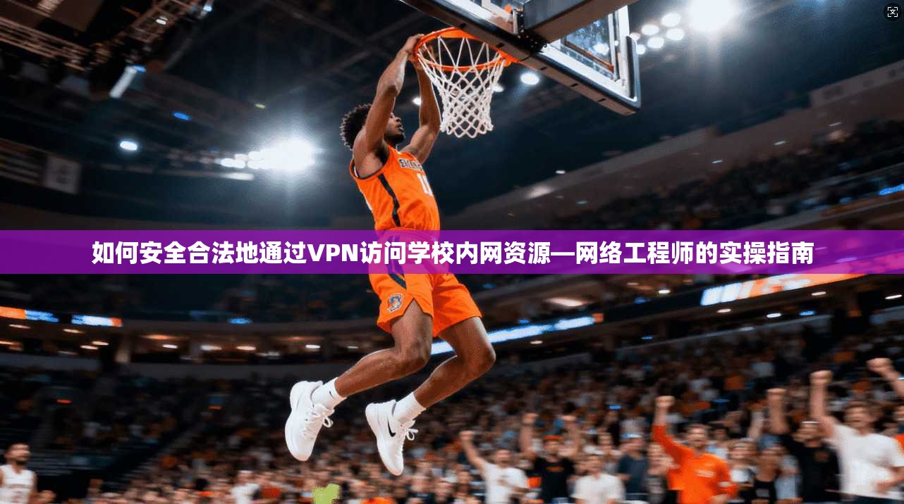 如何安全合法地通过VPN访问学校内网资源—网络工程师的实操指南