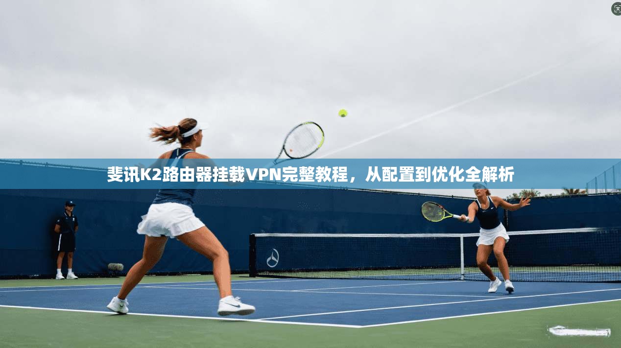斐讯K2路由器挂载VPN完整教程,从配置到优化全解析