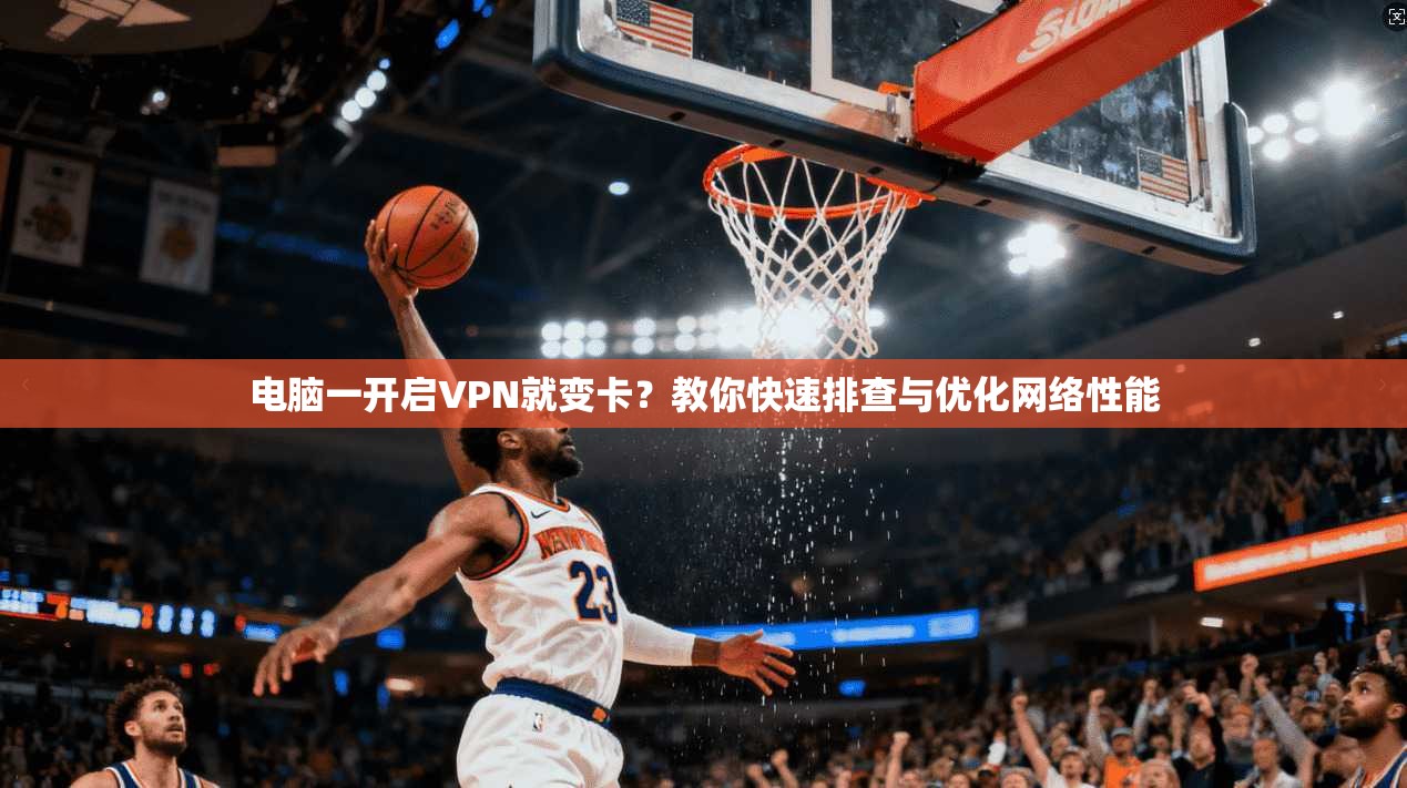电脑一开启VPN就变卡？教你快速排查与优化网络性能