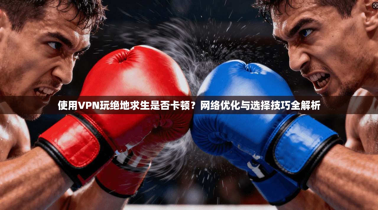 使用VPN玩绝地求生是否卡顿？网络优化与选择技巧全解析
