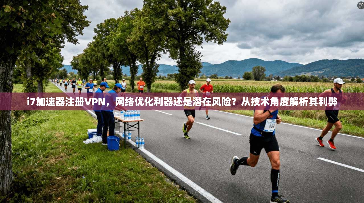 i7加速器注册VPN，网络优化利器还是潜在风险？从技术角度解析其利弊