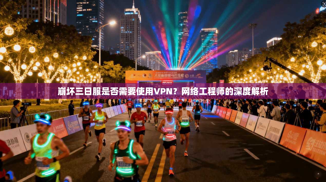 崩坏三日服是否需要使用VPN？网络工程师的深度解析