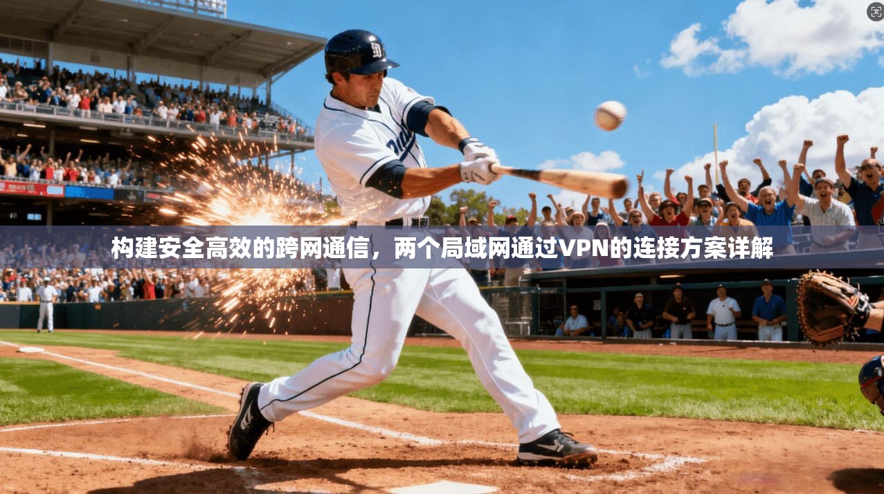 构建安全高效的跨网通信，两个局域网通过VPN的连接方案详解