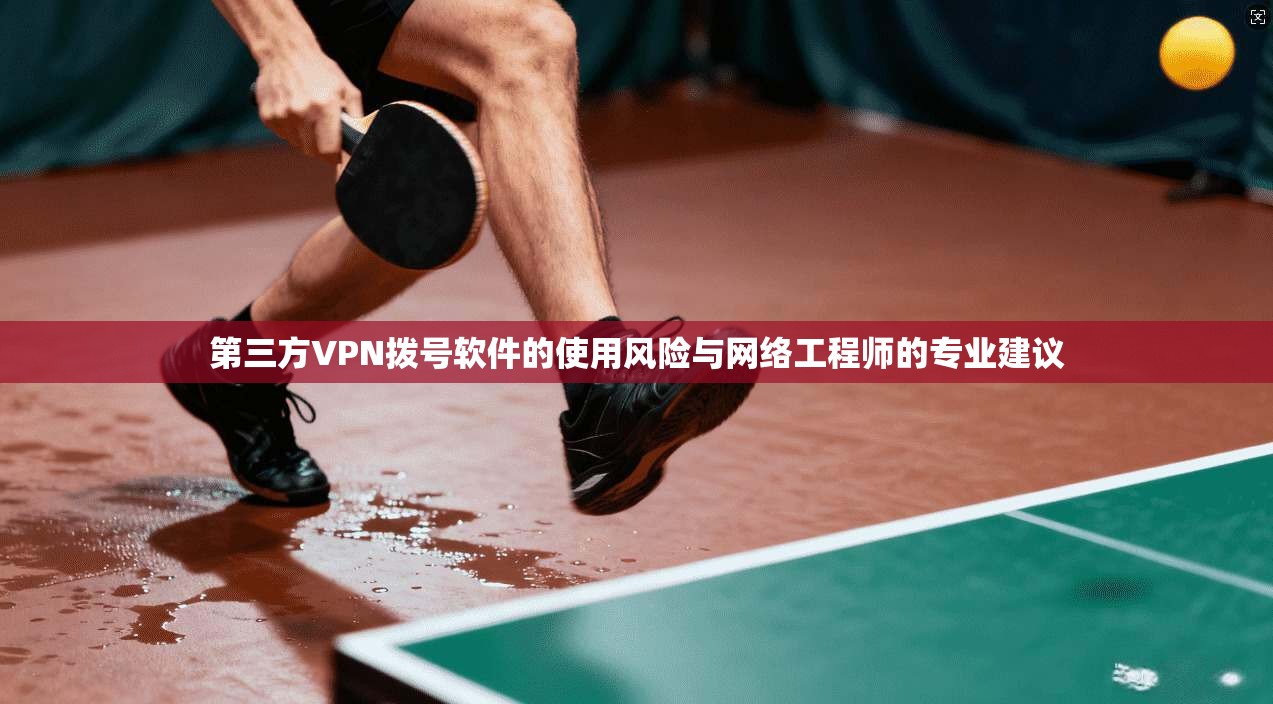 第三方VPN拨号软件的使用风险与网络工程师的专业建议