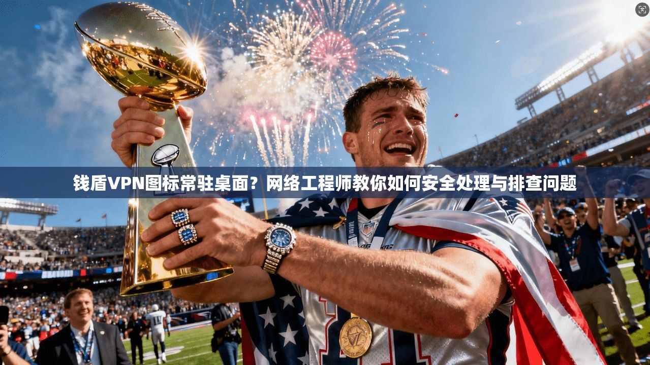 钱盾VPN图标常驻桌面？网络工程师教你如何安全处理与排查问题