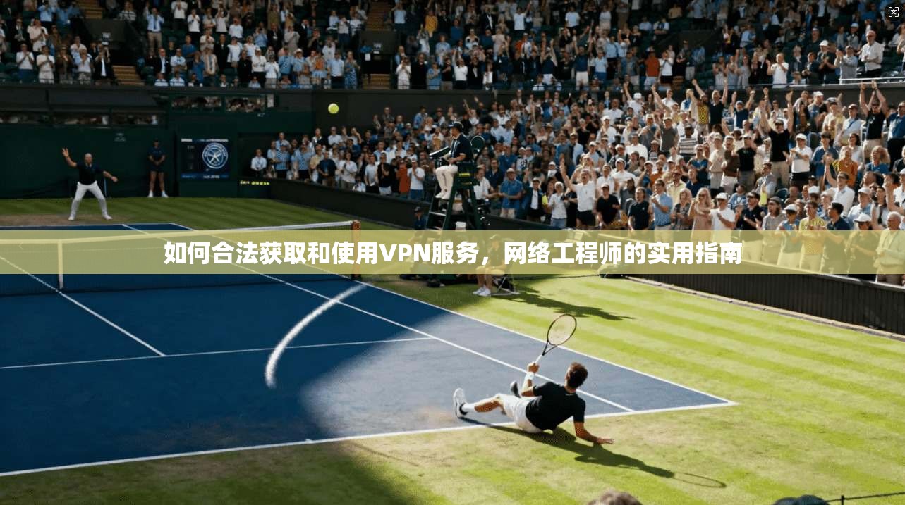 如何合法获取和使用VPN服务，网络工程师的实用指南