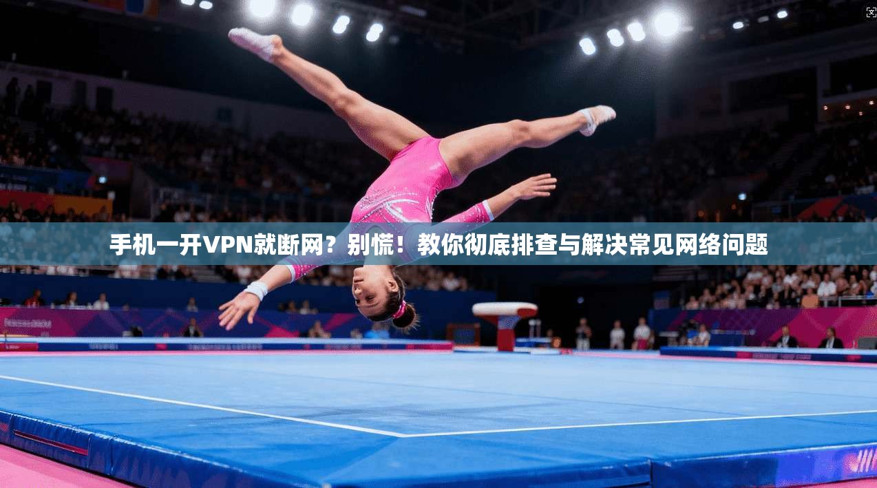 手机一开VPN就断网？别慌！教你彻底排查与解决常见网络问题
