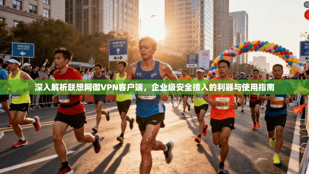 深入解析联想网御VPN客户端，企业级安全接入的利器与使用指南