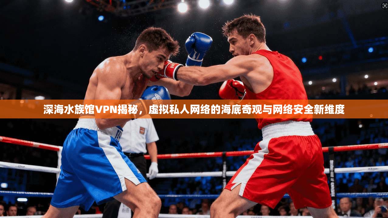 深海水族馆VPN揭秘，虚拟私人网络的海底奇观与网络安全新维度