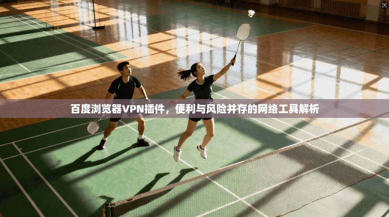 百度浏览器VPN插件，便利与风险并存的网络工具解析