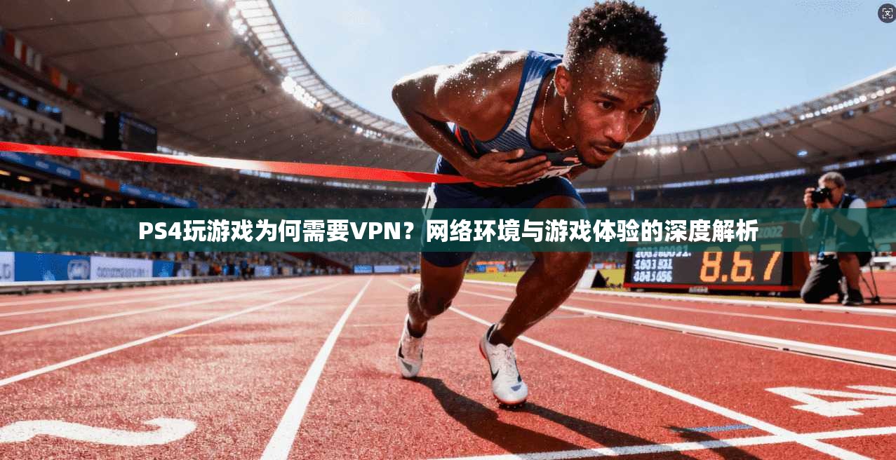PS4玩游戏为何需要VPN？网络环境与游戏体验的深度解析