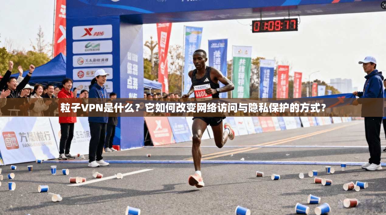 粒子VPN是什么?它如何改变网络访问与隐私保护的方式?