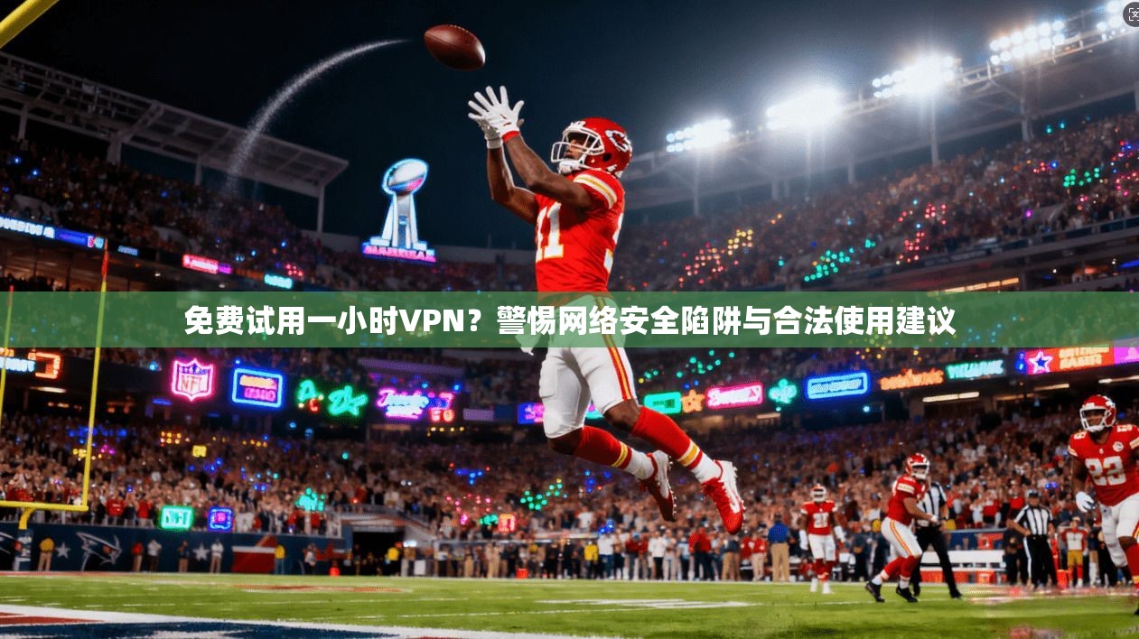 免费试用一小时VPN？警惕网络安全陷阱与合法使用建议