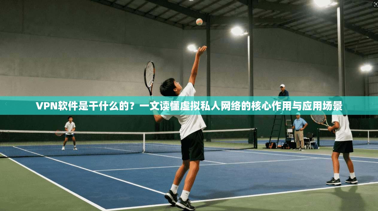VPN软件是干什么的？一文读懂虚拟私人网络的核心作用与应用场景