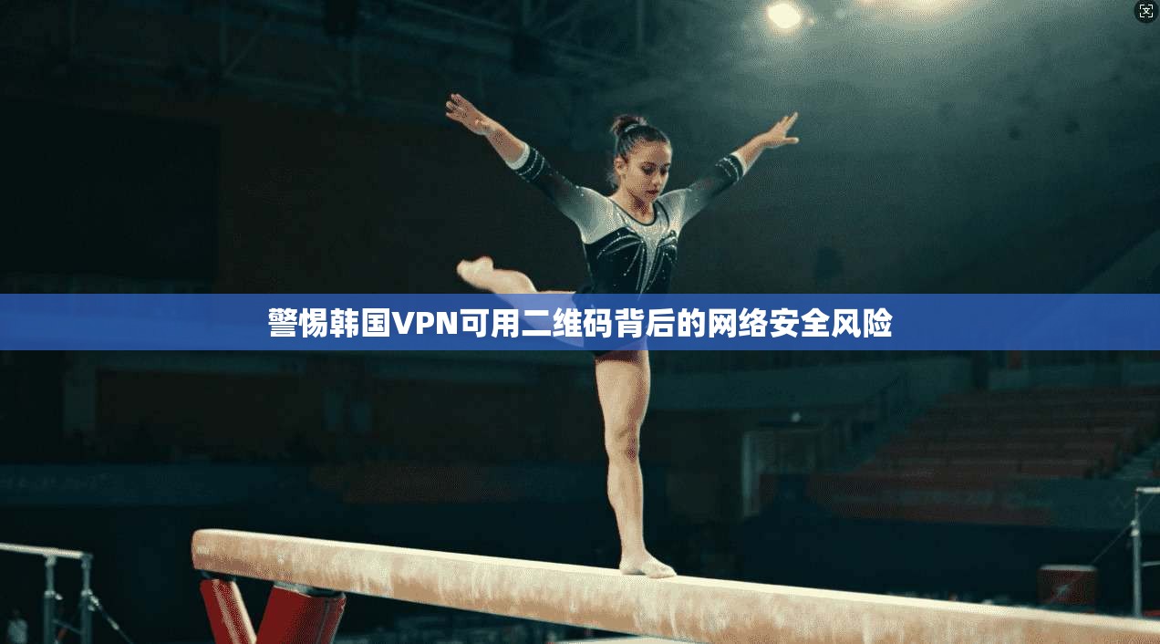 警惕韩国VPN可用二维码背后的网络安全风险
