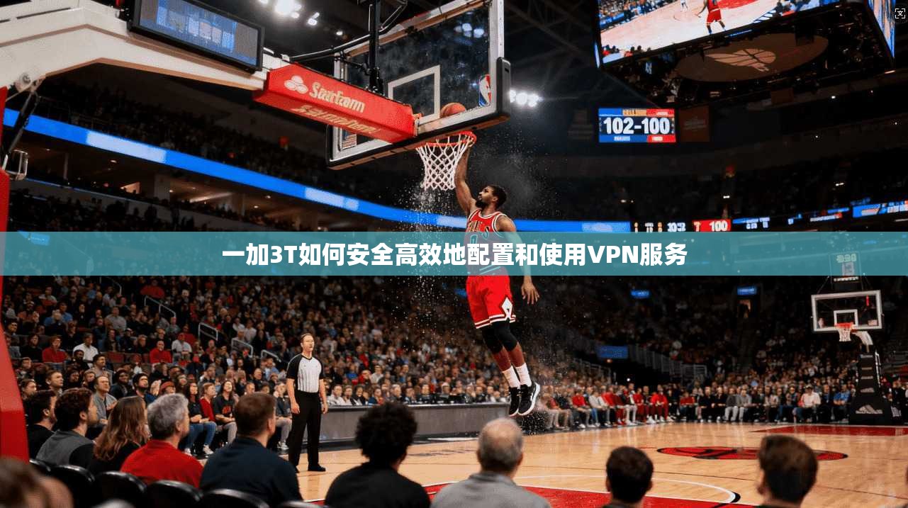 一加3T如何安全高效地配置和使用VPN服务