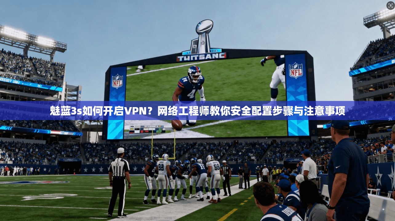 魅蓝3s如何开启VPN？网络工程师教你安全配置步骤与注意事项