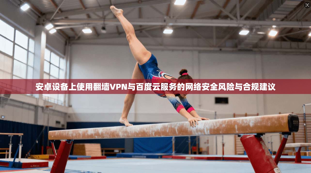 安卓设备上使用翻墙VPN与百度云服务的网络安全风险与合规建议