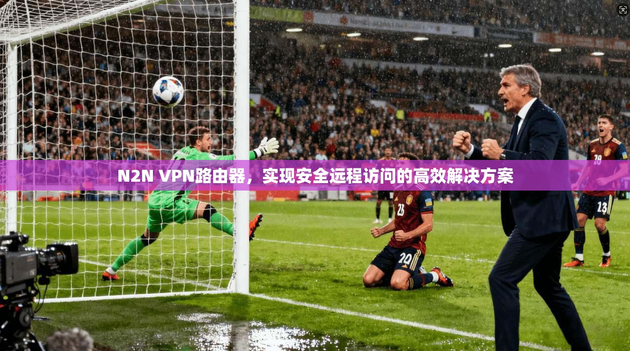 N2N VPN路由器，实现安全远程访问的高效解决方案