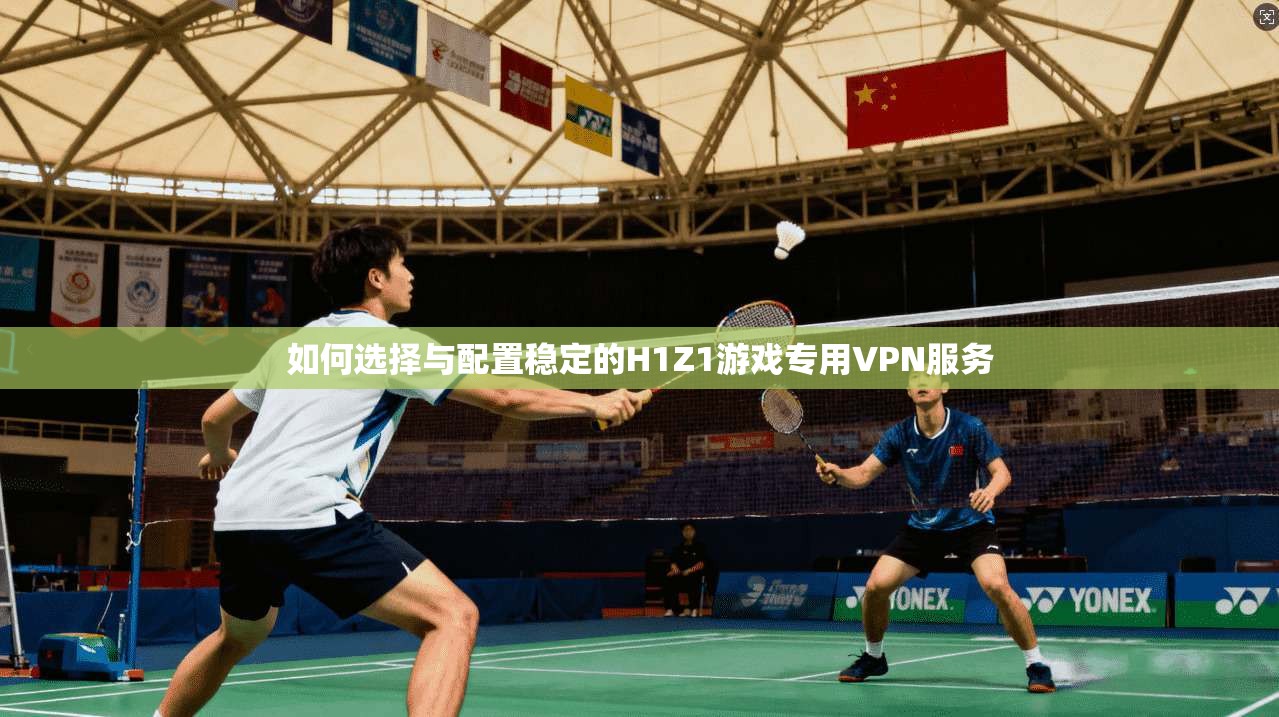 如何选择与配置稳定的H1Z1游戏专用VPN服务
