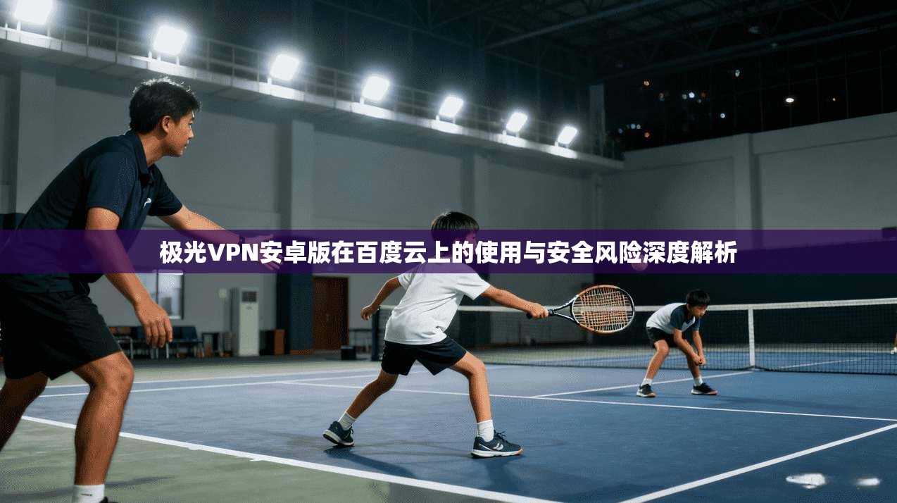 极光VPN安卓版在百度云上的使用与安全风险深度解析