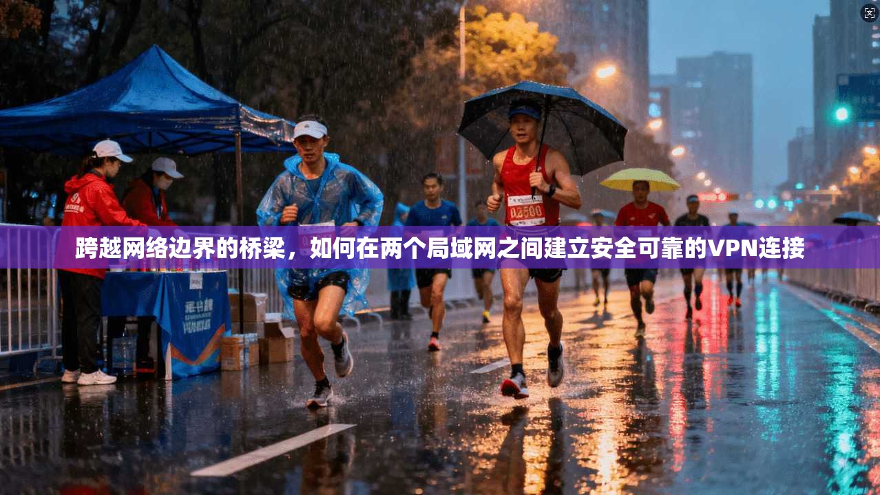 跨越网络边界的桥梁，如何在两个局域网之间建立安全可靠的VPN连接