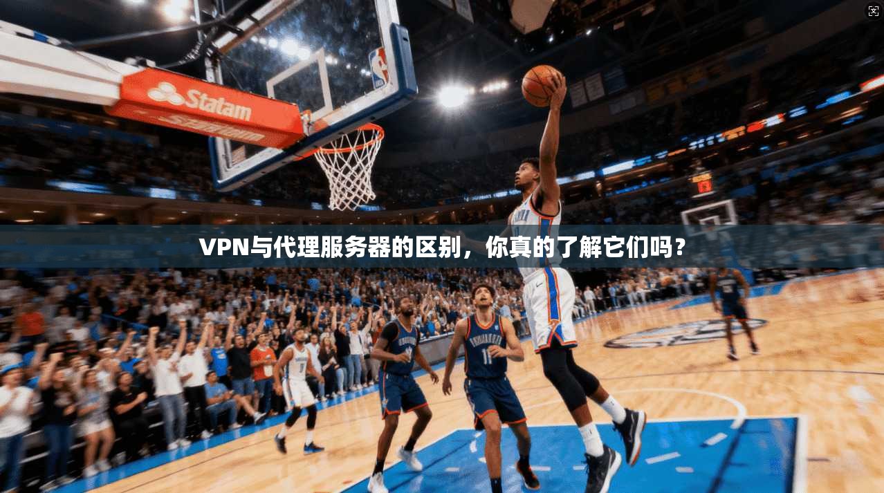VPN与代理服务器的区别，你真的了解它们吗？