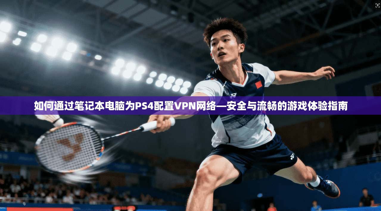 如何通过笔记本电脑为PS4配置VPN网络—安全与流畅的游戏体验指南
